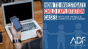 HOW TO INVESTIGATE CHILD EXPLOITATION CASES WITH ADF MOBILE & COMPUTER SOFTWARE  (1)