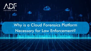 Why is a Cloud Forensics Platform necessary for law enforcement