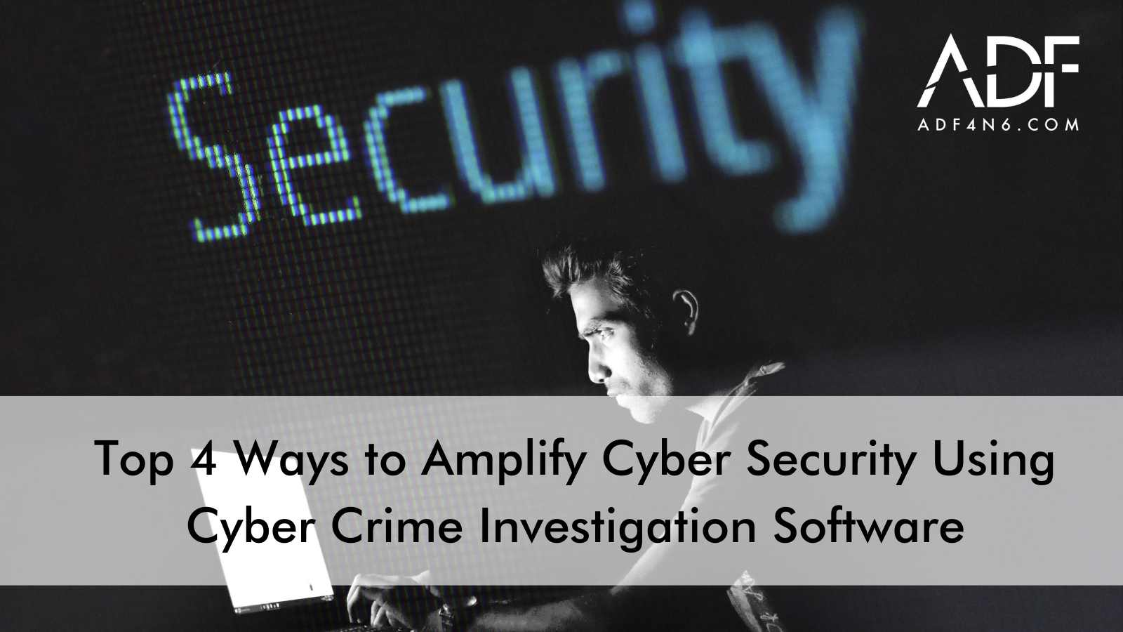 Top 4 Ways to Amplify Cyber Security with Investigation Software